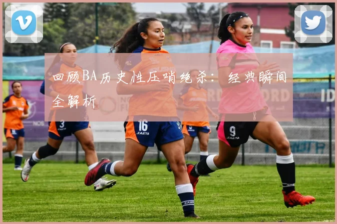 回顾BA历史性压哨绝杀：经典瞬间全解析