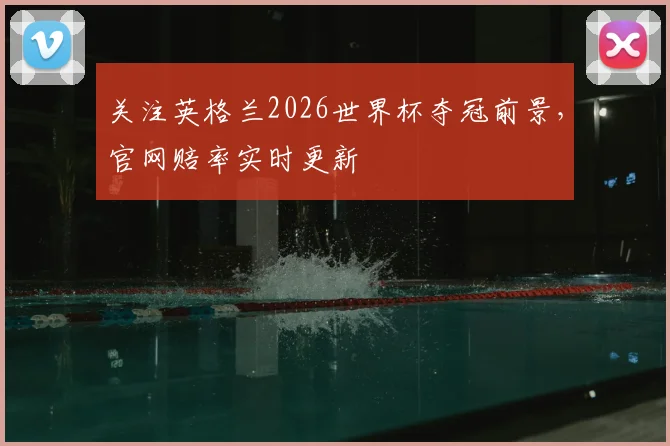 关注英格兰2026世界杯夺冠前景，官网赔率实时更新