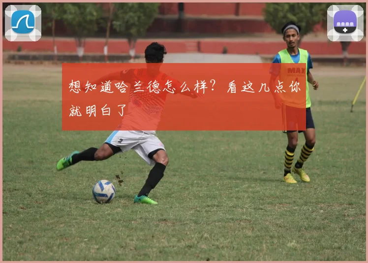 想知道哈兰德怎么样？看这几点你就明白了