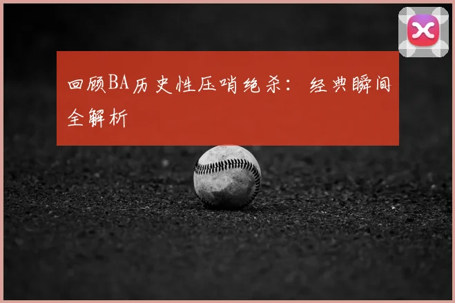 回顾BA历史性压哨绝杀:经典瞬间全解析