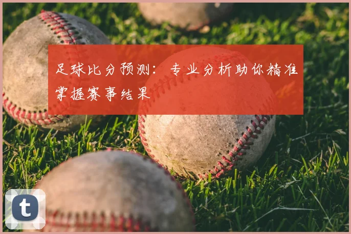 足球比分预测:专业分析助你精准掌握赛事结果