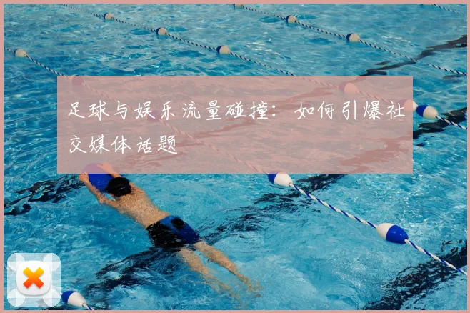 足球与娱乐流量碰撞：如何引爆社交媒体话题