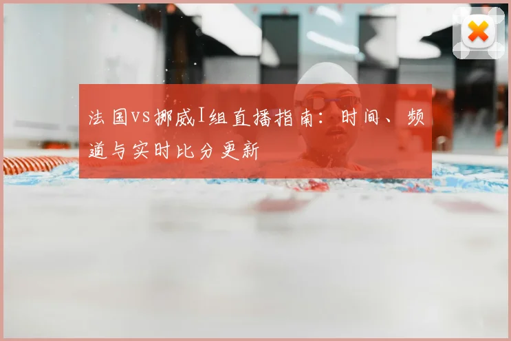 法国vs挪威I组直播指南：时间、频道与实时比分更新