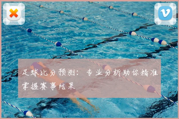 足球比分预测:专业分析助你精准掌握赛事结果
