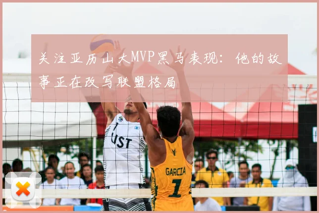 关注亚历山大MVP黑马表现：他的故事正在改写联盟格局
