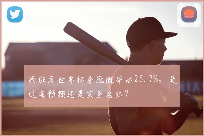 西班牙世界杯夺冠概率达25.7%，是过高预期还是实至名归？