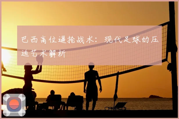 巴西高位逼抢战术:现代足球的压迫艺术解析