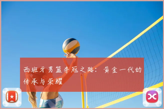 西班牙男篮夺冠之路：黄金一代的传承与荣耀