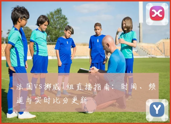 法国vs挪威I组直播指南：时间、频道与实时比分更新