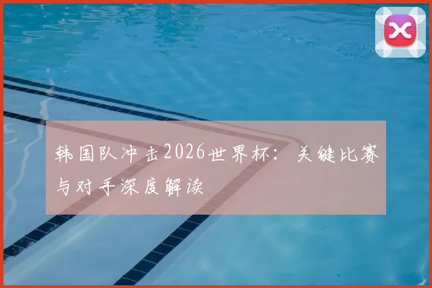 韩国队冲击2026世界杯：关键比赛与对手深度解读