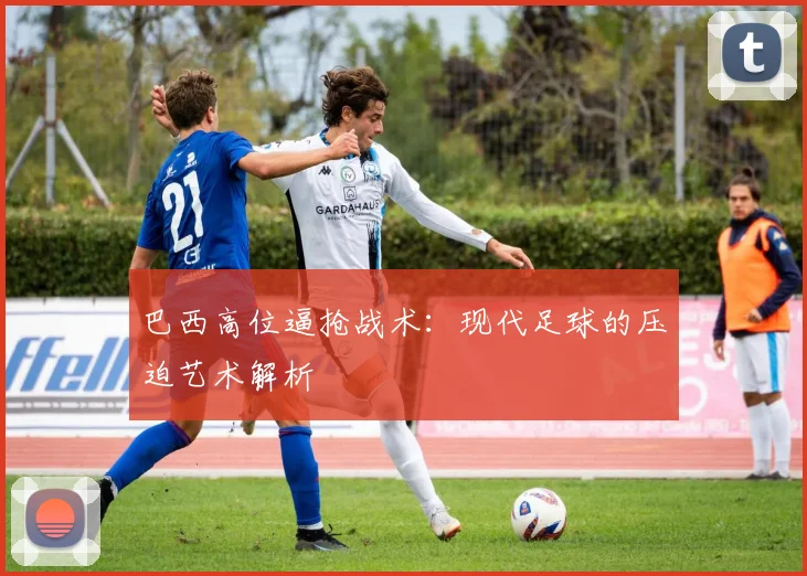 巴西高位逼抢战术：现代足球的压迫艺术解析