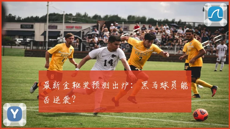 最新金靴奖预测出炉：黑马球员能否逆袭？