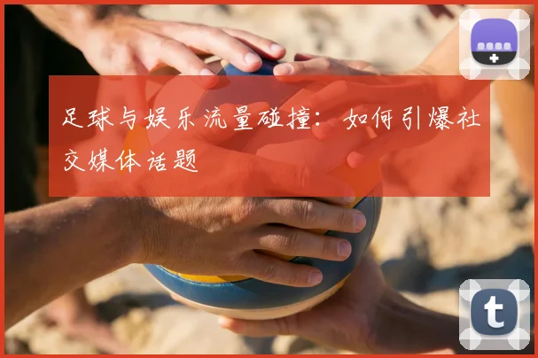 足球与娱乐流量碰撞：如何引爆社交媒体话题