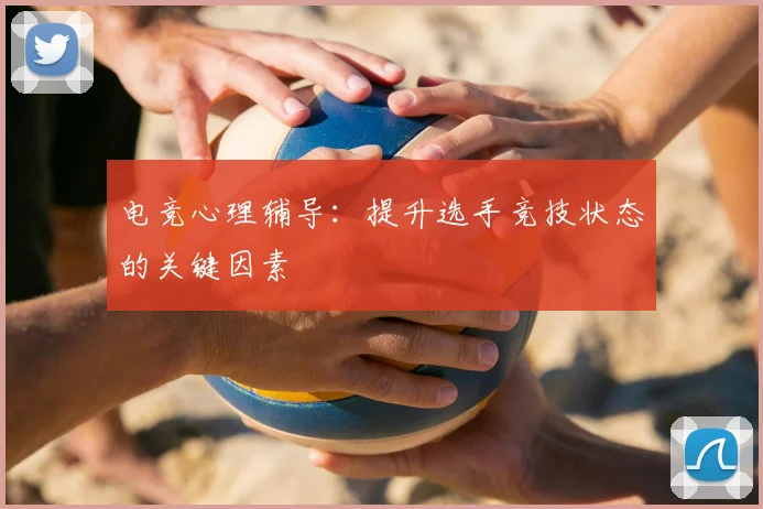电竞心理辅导:提升选手竞技状态的关键因素