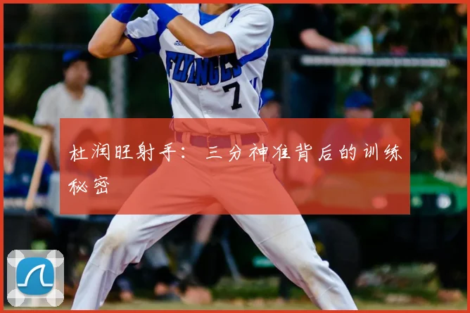 杜润旺射手：三分神准背后的训练秘密