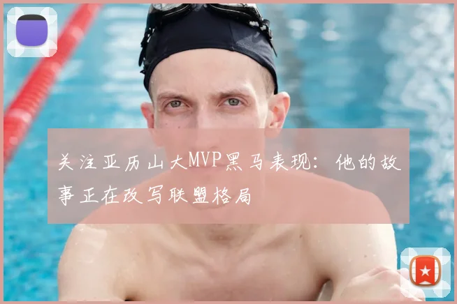 关注亚历山大MVP黑马表现：他的故事正在改写联盟格局