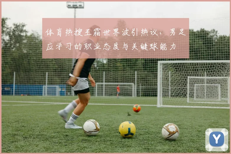 体育热搜王霜世界波引热议，男足应学习的职业态度与关键球能力