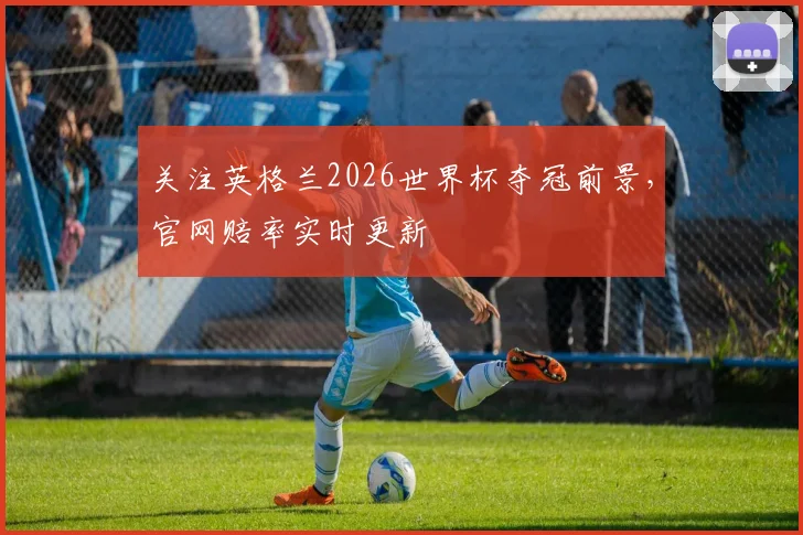 关注英格兰2026世界杯夺冠前景，官网赔率实时更新