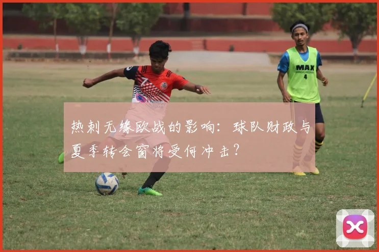 热刺无缘欧战的影响：球队财政与夏季转会窗将受何冲击？