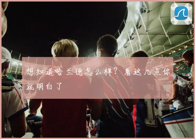 想知道哈兰德怎么样?看这几点你就明白了