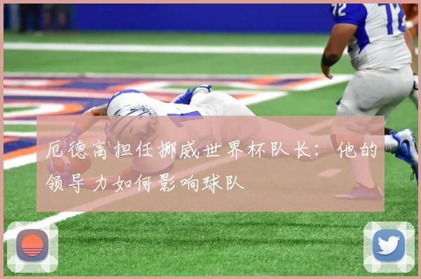 厄德高担任挪威世界杯队长：他的领导力如何影响球队